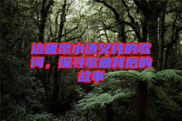 邊疆泉水清又純的歌詞，探尋歌曲背后的故事