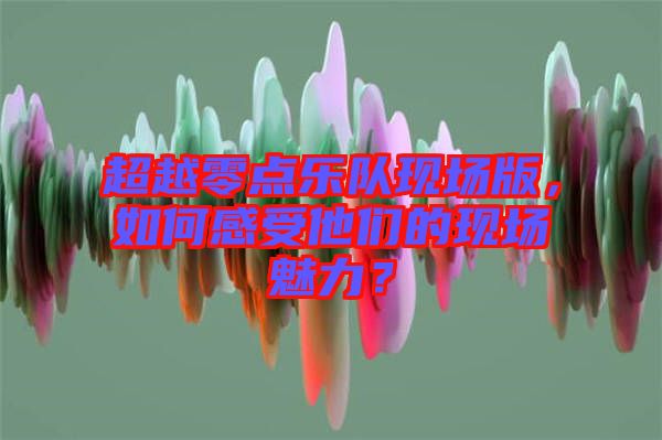 超越零點樂隊現(xiàn)場版，如何感受他們的現(xiàn)場魅力？