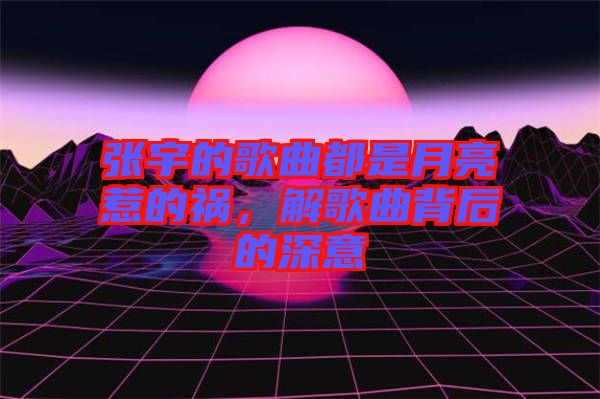 張宇的歌曲都是月亮惹的禍，解歌曲背后的深意