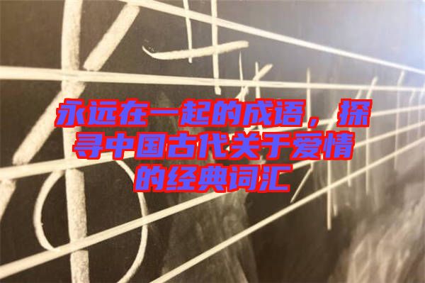 永遠在一起的成語，探尋中國古代關于愛情的經(jīng)典詞匯