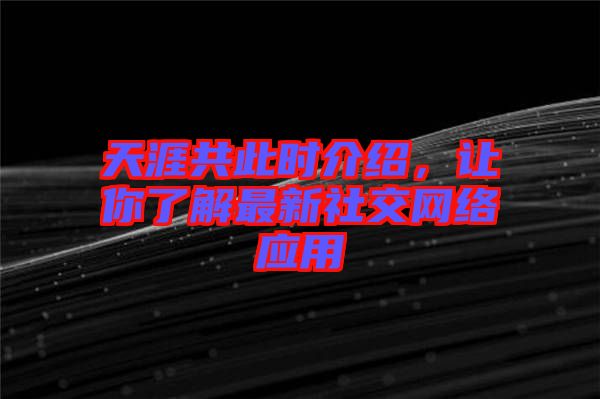 天涯共此時介紹，讓你了解最新社交網(wǎng)絡(luò)應(yīng)用