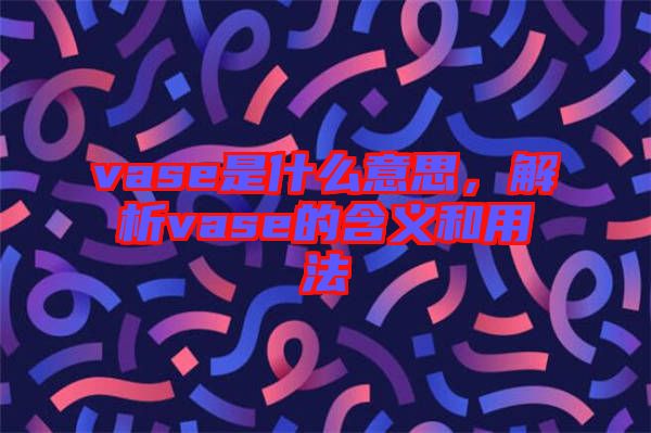 vase是什么意思，解析vase的含義和用法