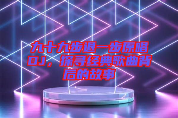 九十九步退一步原唱DJ，探尋經(jīng)典歌曲背后的故事