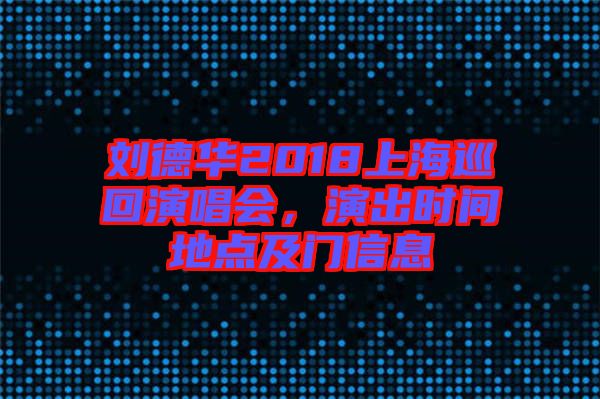 劉德華2018上海巡回演唱會，演出時間地點及門信息