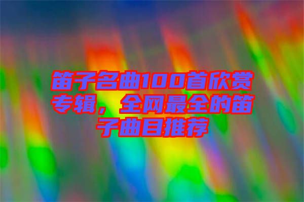 笛子名曲100首欣賞專輯，全網(wǎng)最全的笛子曲目推薦