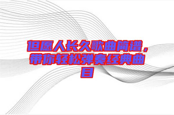 但愿人長(zhǎng)久歌曲簡(jiǎn)譜，帶你輕松彈奏經(jīng)典曲目