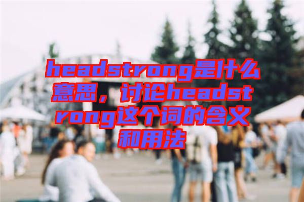 headstrong是什么意思，討論headstrong這個(gè)詞的含義和用法