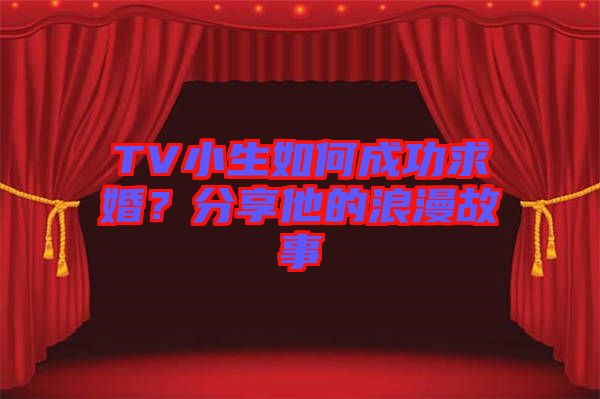 TV小生如何成功求婚？分享他的浪漫故事