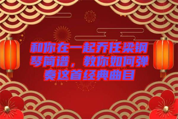 和你在一起喬任梁鋼琴簡譜，教你如何彈奏這首經(jīng)典曲目