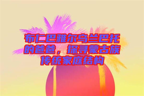 布仁巴雅爾烏蘭巴托的爸爸，探尋蒙古族傳統(tǒng)家庭結構