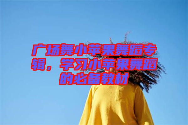 廣場舞小蘋果舞蹈專輯，學習小蘋果舞蹈的必備教材