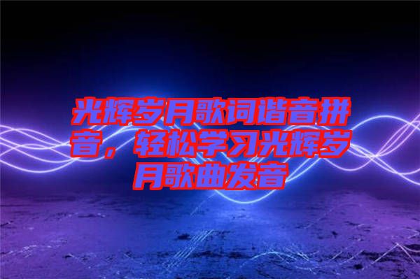 光輝歲月歌詞諧音拼音，輕松學(xué)習(xí)光輝歲月歌曲發(fā)音