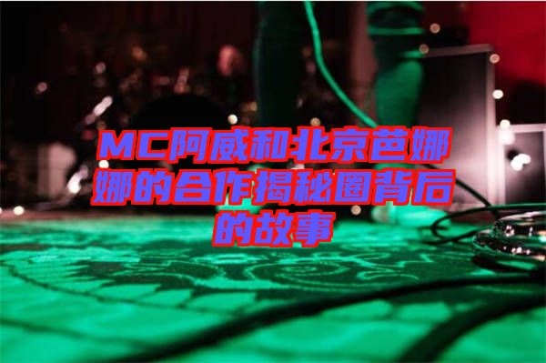 MC阿威和北京芭娜娜的合作揭秘圈背后的故事