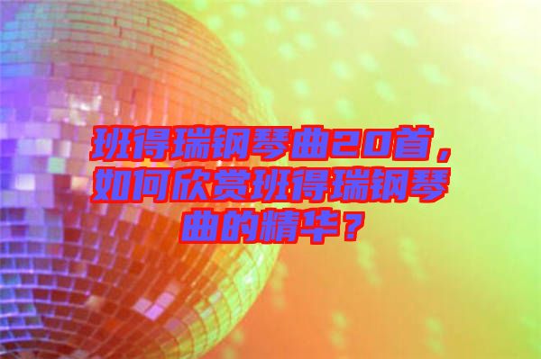 班得瑞鋼琴曲20首，如何欣賞班得瑞鋼琴曲的精華？