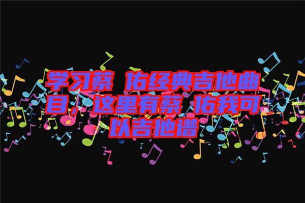 學習蔡旻佑經(jīng)典吉他曲目，這里有蔡旻佑我可以吉他譜