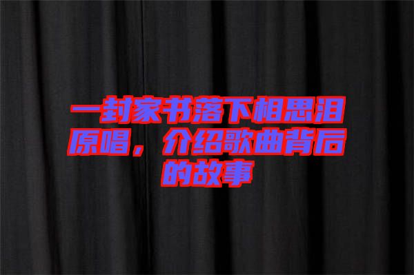 一封家書落下相思淚原唱，介紹歌曲背后的故事