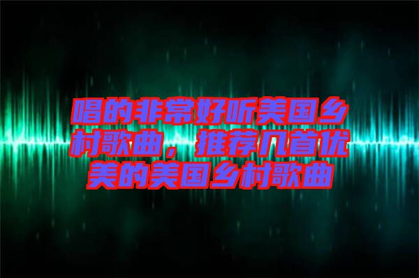 唱的非常好聽美國鄉(xiāng)村歌曲，推薦幾首優(yōu)美的美國鄉(xiāng)村歌曲