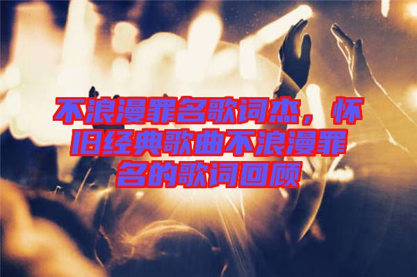 不浪漫罪名歌詞杰，懷舊經(jīng)典歌曲不浪漫罪名的歌詞回顧