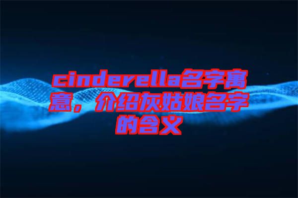 cinderella名字寓意，介紹灰姑娘名字的含義