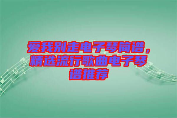 愛我別走電子琴簡譜，精選流行歌曲電子琴譜推薦