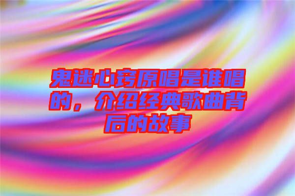 鬼迷心竅原唱是誰唱的，介紹經(jīng)典歌曲背后的故事