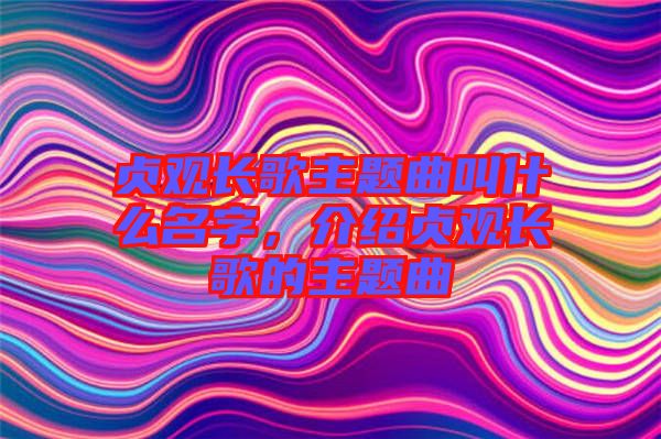 貞觀長(zhǎng)歌主題曲叫什么名字，介紹貞觀長(zhǎng)歌的主題曲