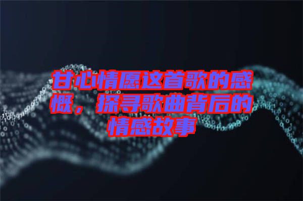 甘心情愿這首歌的感慨，探尋歌曲背后的情感故事