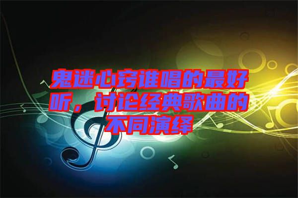 鬼迷心竅誰唱的最好聽，討論經(jīng)典歌曲的不同演繹