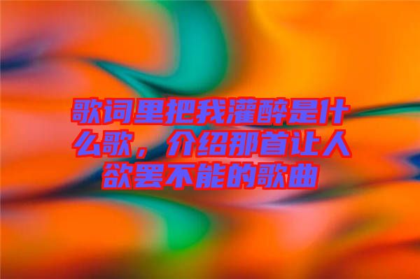 歌詞里把我灌醉是什么歌，介紹那首讓人欲罷不能的歌曲