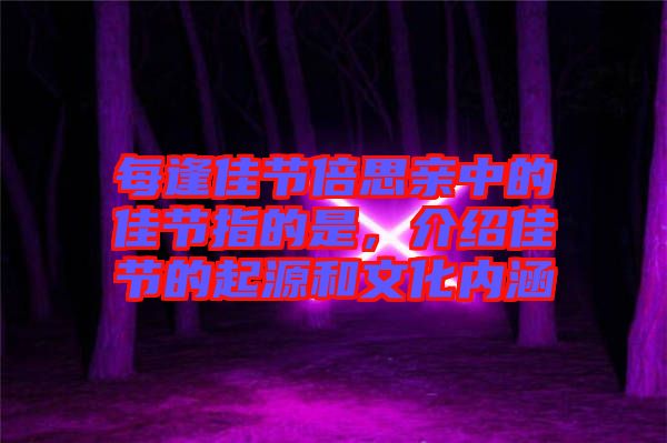 每逢佳節(jié)倍思親中的佳節(jié)指的是，介紹佳節(jié)的起源和文化內(nèi)涵