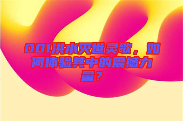 001洪水滅世靈歌，如何體驗其中的震撼力量？