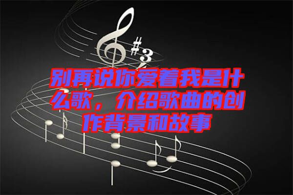 別再說(shuō)你愛(ài)著我是什么歌，介紹歌曲的創(chuàng)作背景和故事