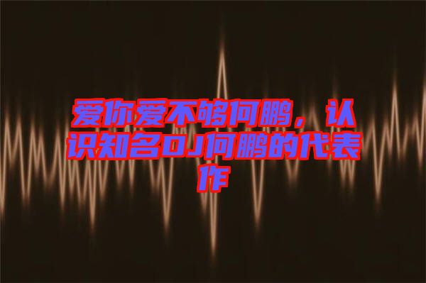 愛你愛不夠何鵬，認識知名DJ何鵬的代表作