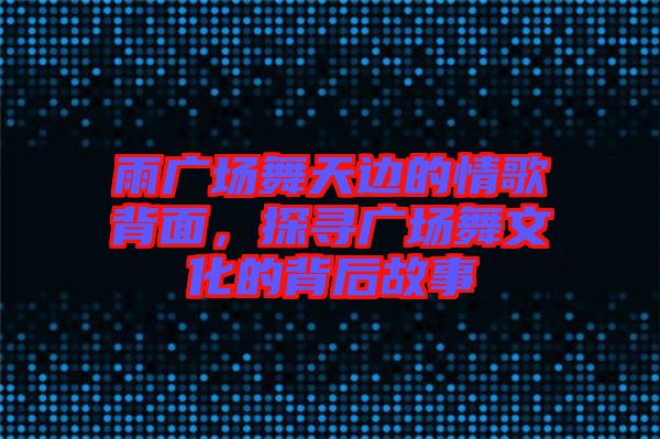 雨廣場舞天邊的情歌背面，探尋廣場舞文化的背后故事