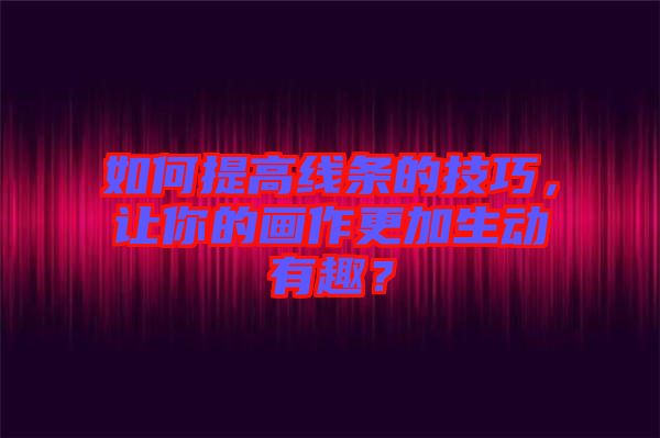 如何提高線條的技巧，讓你的畫作更加生動(dòng)有趣？