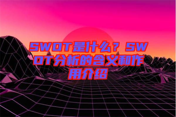 SWOT是什么？SWOT分析的含義和作用介紹