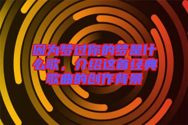 因?yàn)閴?mèng)過(guò)你的夢(mèng)是什么歌，介紹這首經(jīng)典歌曲的創(chuàng)作背景