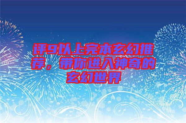 評(píng)9以上完本玄幻推薦，帶你進(jìn)入神奇的玄幻世界