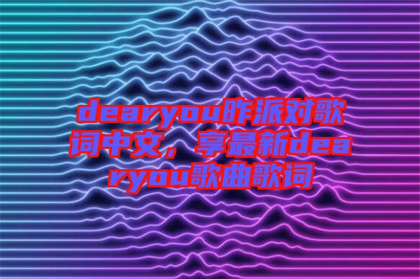 dearyou昨派對歌詞中文，享最新dearyou歌曲歌詞