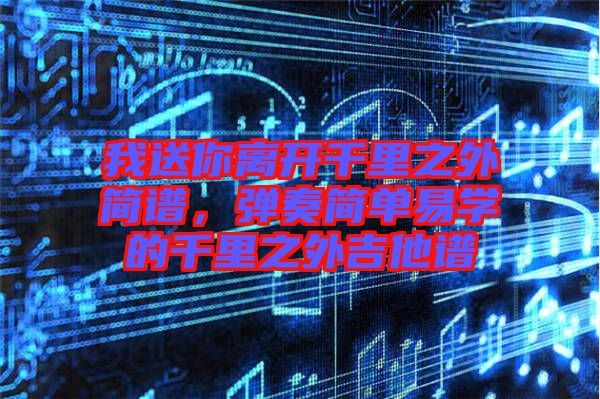 我送你離開千里之外簡譜，彈奏簡單易學(xué)的千里之外吉他譜