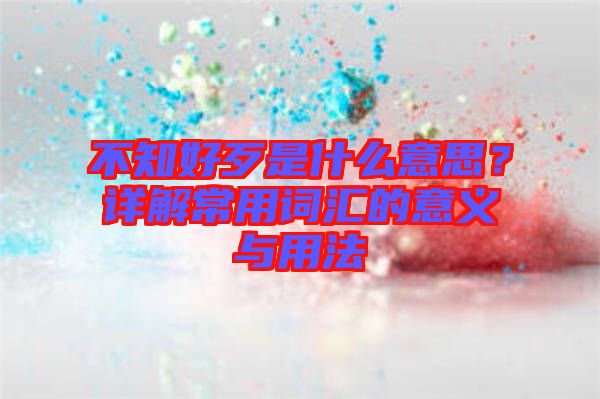 不知好歹是什么意思？詳解常用詞匯的意義與用法