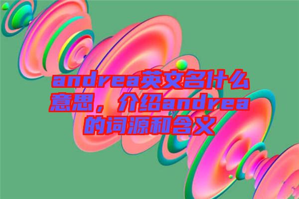 andrea英文名什么意思，介紹andrea的詞源和含義