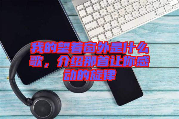 我的望著窗外是什么歌，介紹那首讓你感動(dòng)的旋律