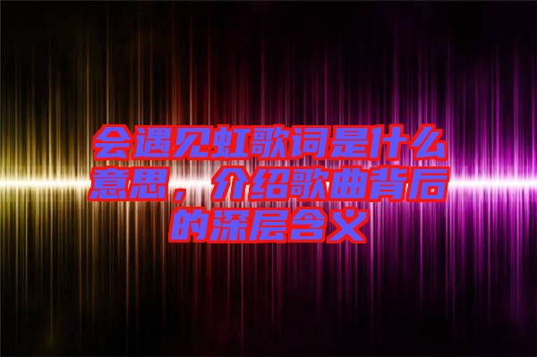 會遇見虹歌詞是什么意思，介紹歌曲背后的深層含義