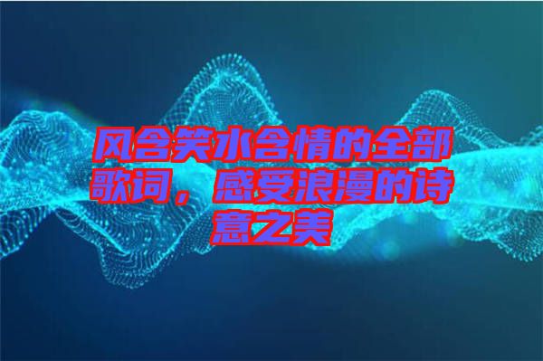 風(fēng)含笑水含情的全部歌詞，感受浪漫的詩意之美