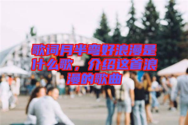 歌詞月半彎好浪漫是什么歌，介紹這首浪漫的歌曲