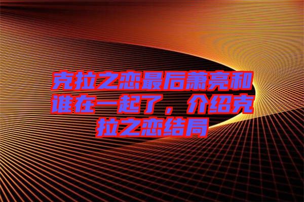 克拉之戀最后蕭亮和誰在一起了，介紹克拉之戀結(jié)局