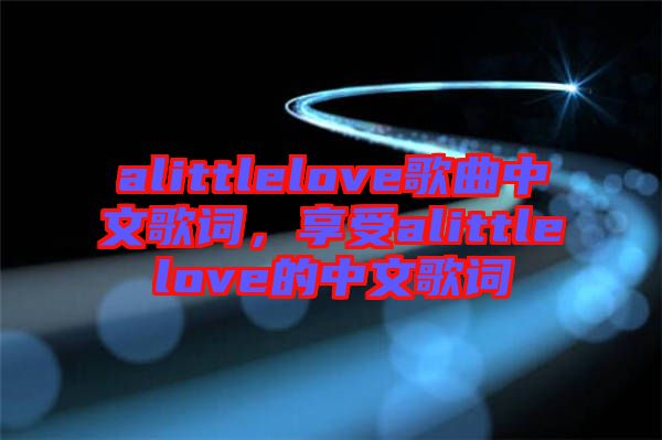 alittlelove歌曲中文歌詞，享受alittlelove的中文歌詞