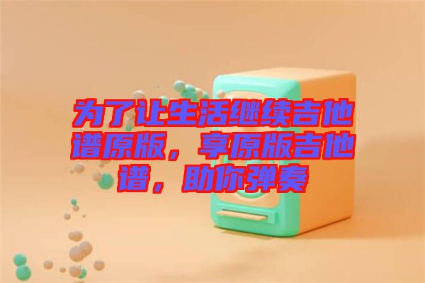 為了讓生活繼續(xù)吉他譜原版，享原版吉他譜，助你彈奏