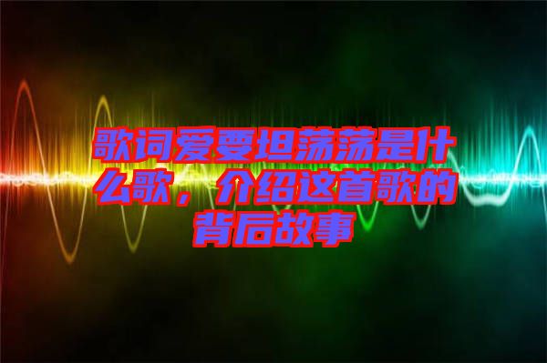 歌詞愛要坦蕩蕩是什么歌，介紹這首歌的背后故事